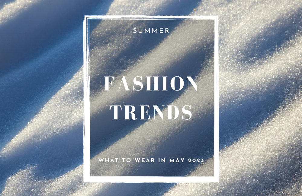 Summer Fashion Trends: What to Wear in May 2023